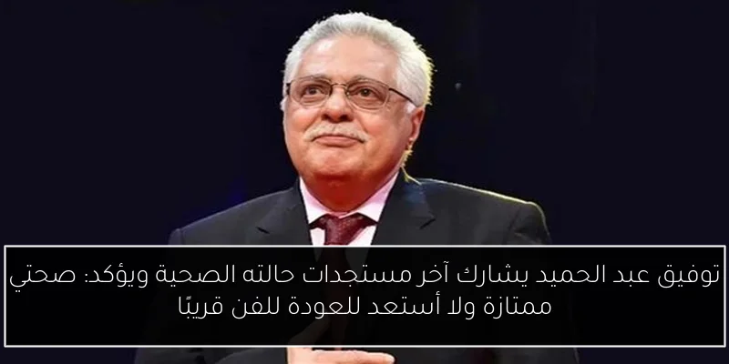توفيق عبد الحميد يشارك آخر مستجدات حالته الصحية ويؤكد: صحتي ممتازة ولا أستعد للعودة للفن قريبًا