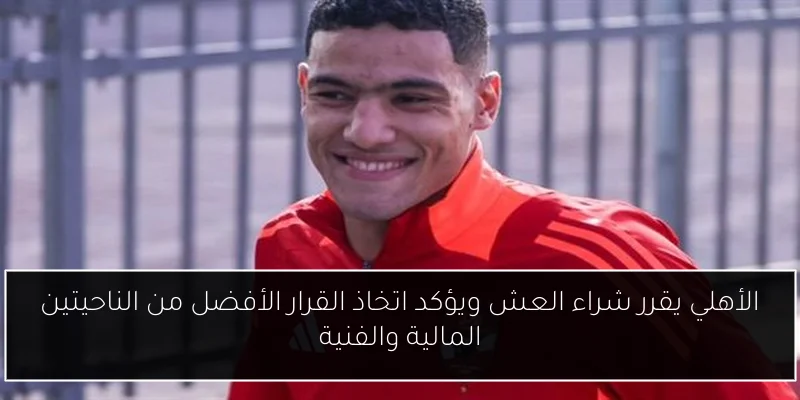 الأهلي يقرر شراء العش ويؤكد اتخاذ القرار الأفضل من الناحيتين المالية والفنية