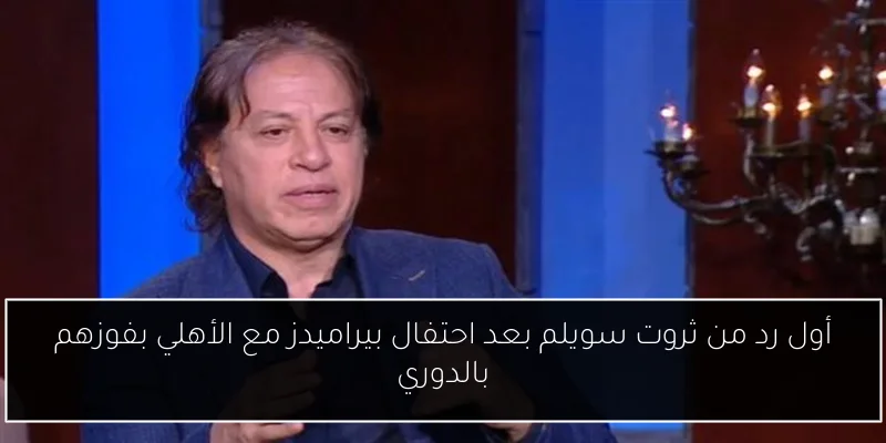 أول رد من ثروت سويلم بعد احتفال بيراميدز مع الأهلي بفوزهم بالدوري