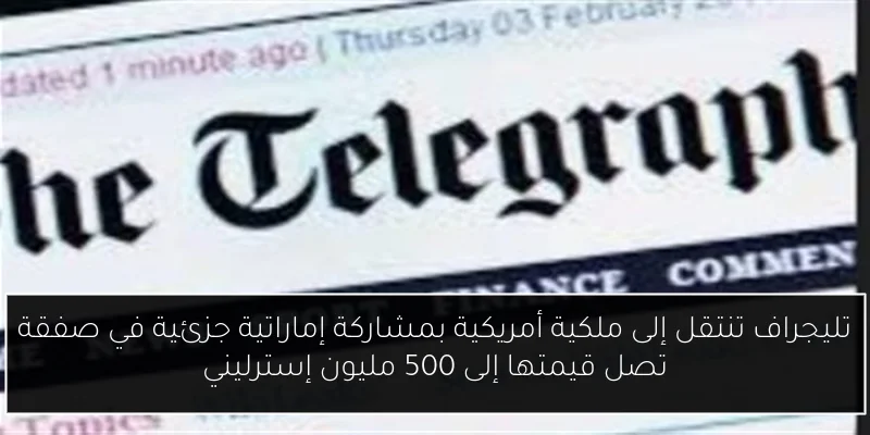 تليجراف تنتقل إلى ملكية أمريكية بمشاركة إماراتية جزئية في صفقة تصل قيمتها إلى 500 مليون إسترليني
