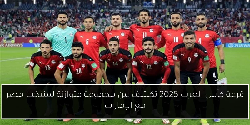 قرعة كأس العرب 2025 تكشف عن مجموعة متوازنة لمنتخب مصر مع الإمارات