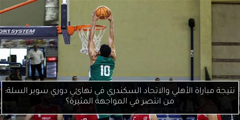 نتيجة مباراة الأهلي والاتحاد السكندري في نهائي دوري سوبر السلة: من انتصر في المواجهة المثيرة؟