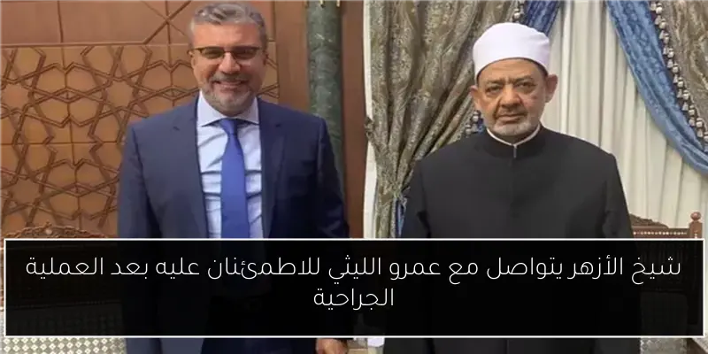 شيخ الأزهر يتواصل مع عمرو الليثي للاطمئنان عليه بعد العملية الجراحية