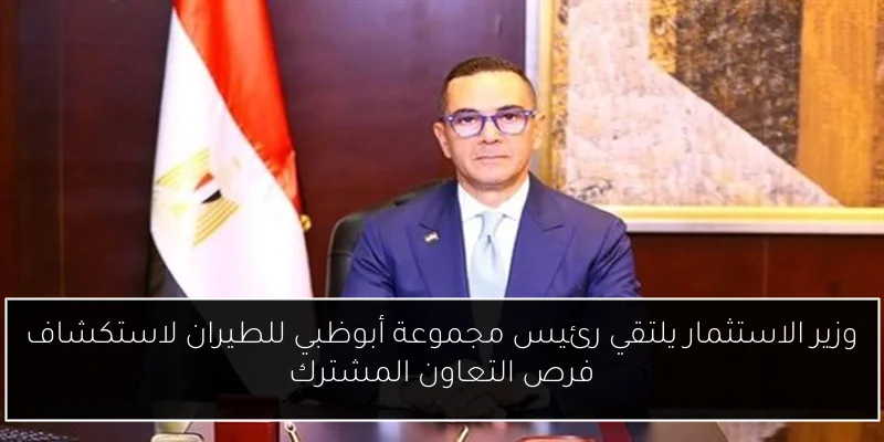 وزير الاستثمار يلتقي رئيس مجموعة أبوظبي للطيران لاستكشاف فرص التعاون المشترك