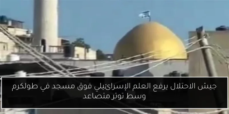 جيش الاحتلال يرفع العلم الإسرائيلي فوق مسجد في طولكرم وسط توتر متصاعد