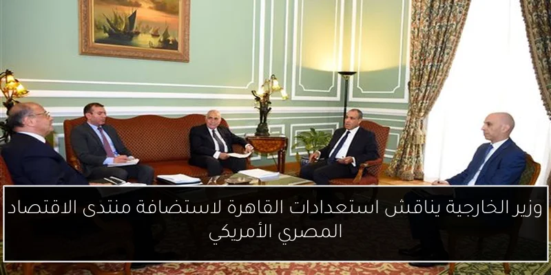 وزير الخارجية يناقش استعدادات القاهرة لاستضافة منتدى الاقتصاد المصري الأمريكي
