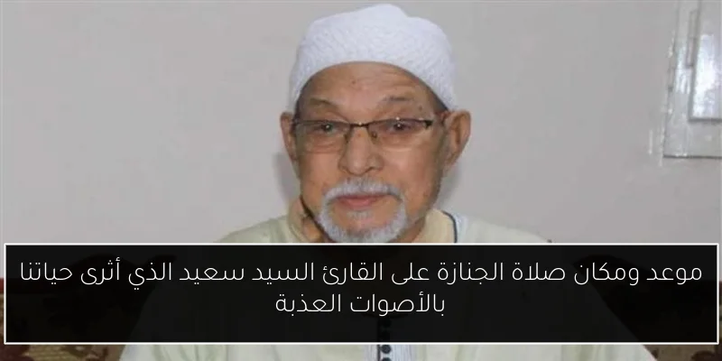 موعد ومكان صلاة الجنازة على القارئ السيد سعيد الذي أثرى حياتنا بالأصوات العذبة