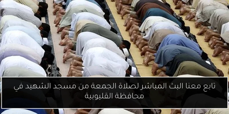 تابع معنا البث المباشر لصلاة الجمعة من مسجد الشهيد في محافظة القليوبية