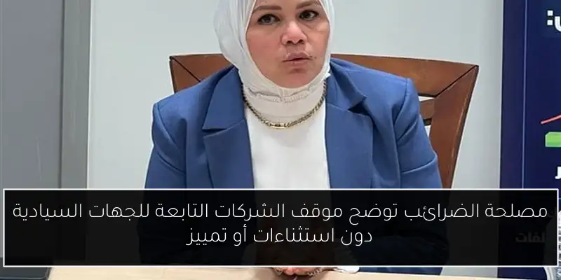 مصلحة الضرائب توضح موقف الشركات التابعة للجهات السيادية دون استثناءات أو تمييز