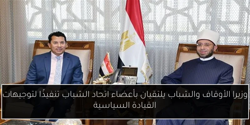 وزيرا الأوقاف والشباب يلتقيان بأعضاء اتحاد الشباب تنفيذًا لتوجيهات القيادة السياسية