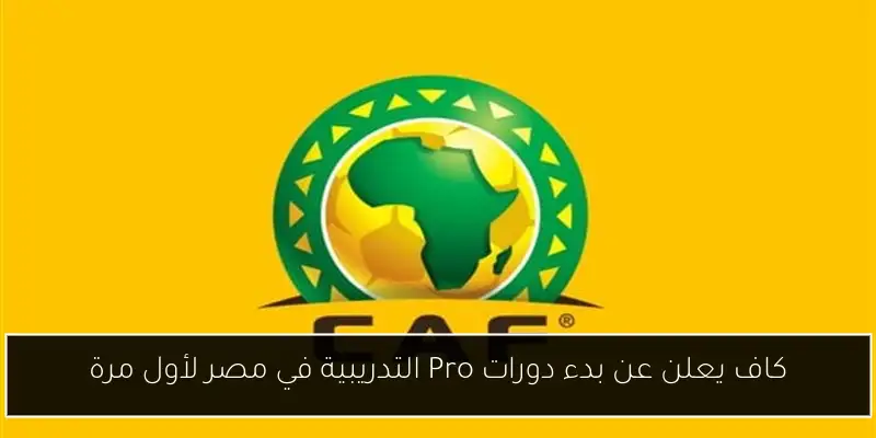 كاف يعلن عن بدء دورات Pro التدريبية في مصر لأول مرة
