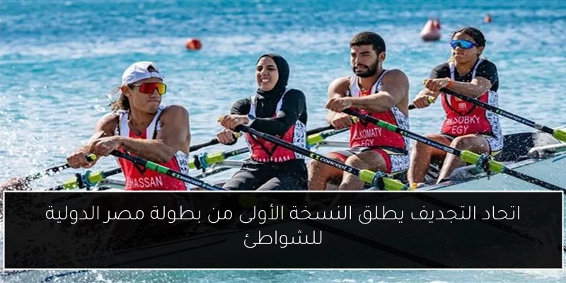 اتحاد التجديف يطلق النسخة الأولى من بطولة مصر الدولية للشواطئ