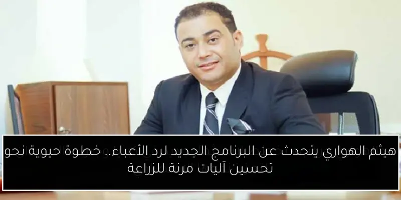 هيثم الهواري يتحدث عن البرنامج الجديد لرد الأعباء.. خطوة حيوية نحو تحسين آليات مرنة للزراعة