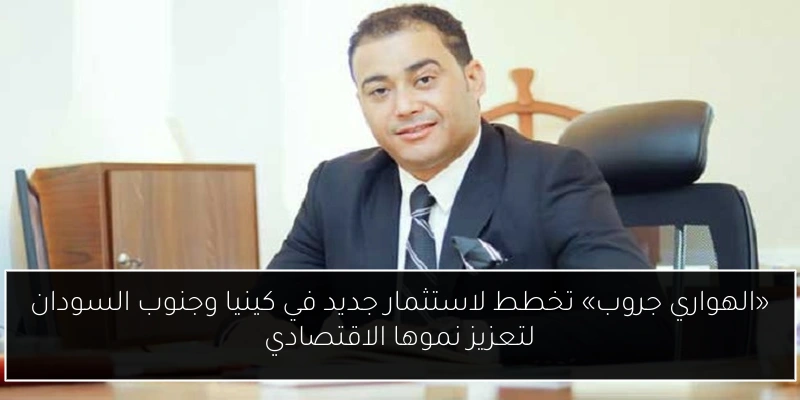 «الهواري جروب» تخطط لاستثمار جديد في كينيا وجنوب السودان لتعزيز نموها الاقتصادي