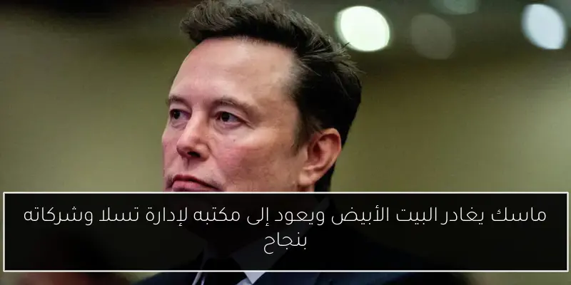 ماسك يغادر البيت الأبيض ويعود إلى مكتبه لإدارة تسلا وشركاته بنجاح