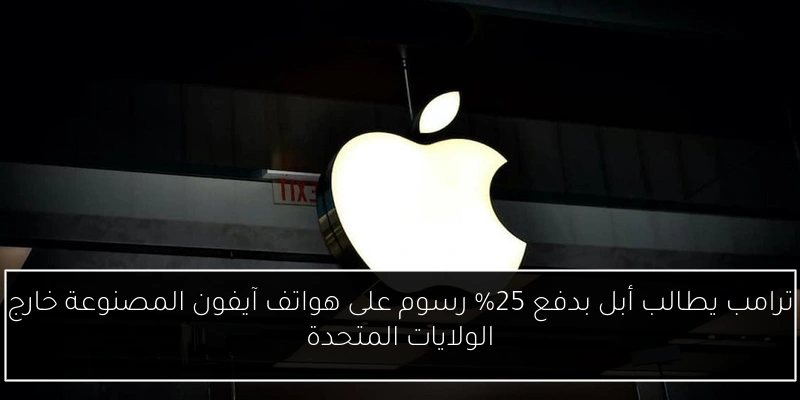 ترامب يطالب أبل بدفع 25% رسوم على هواتف آيفون المصنوعة خارج الولايات المتحدة