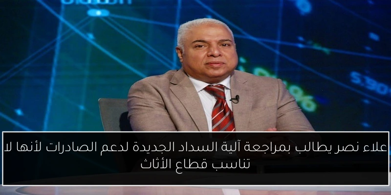 علاء نصر يطالب بمراجعة آلية السداد الجديدة لدعم الصادرات لأنها لا تناسب قطاع الأثاث