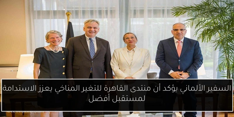 السفير الألماني يؤكد أن منتدى القاهرة للتغير المناخي يعزز الاستدامة لمستقبل أفضل