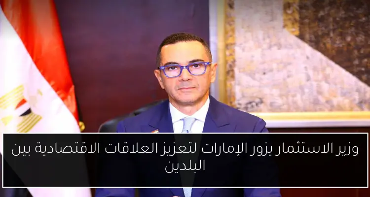وزير الاستثمار يزور الإمارات لتعزيز العلاقات الاقتصادية بين البلدين