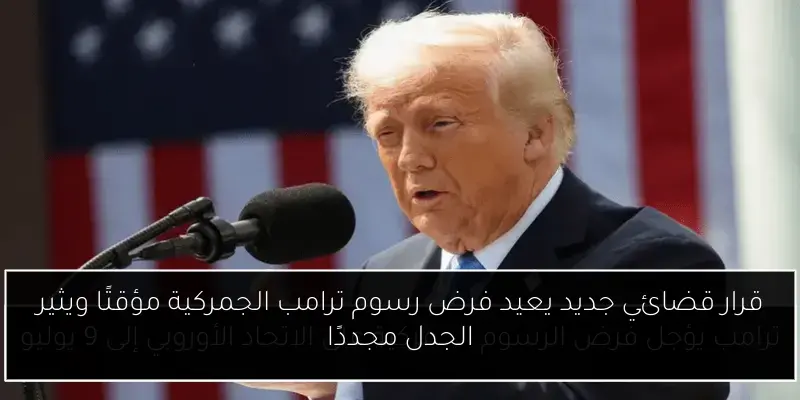 قرار قضائي جديد يعيد فرض رسوم ترامب الجمركية مؤقتًا ويثير الجدل مجددًا
