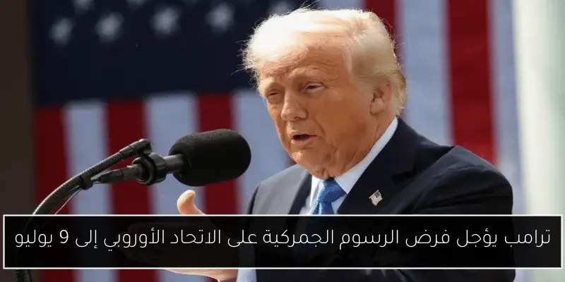 ترامب يؤجل فرض الرسوم الجمركية على الاتحاد الأوروبي إلى 9 يوليو