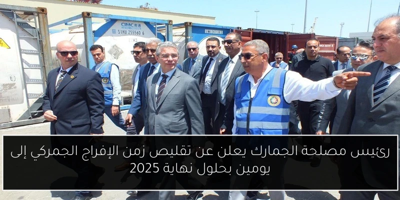 رئيس مصلحة الجمارك يعلن عن تقليص زمن الإفراج الجمركي إلى يومين بحلول نهاية 2025