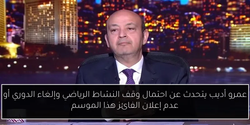 عمرو أديب يتحدث عن احتمال وقف النشاط الرياضي وإلغاء الدوري أو عدم إعلان الفائز هذا الموسم
