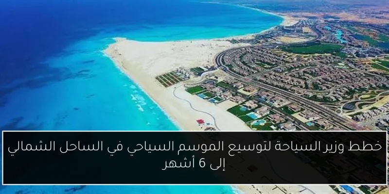 خطط وزير السياحة لتوسيع الموسم السياحي في الساحل الشمالي إلى 6 أشهر