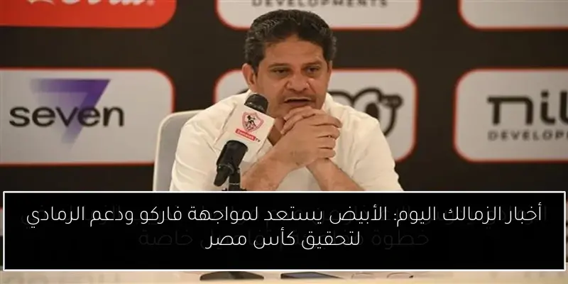 أخبار الزمالك اليوم: الأبيض يستعد لمواجهة فاركو ودعم الرمادي لتحقيق كأس مصر