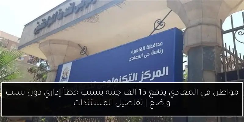 مواطن في المعادي يدفع 15 ألف جنيه بسبب خطأ إداري دون سبب واضح | تفاصيل المستندات