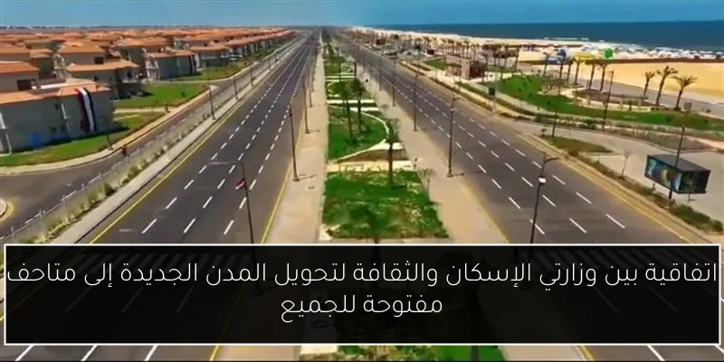 اتفاقية بين وزارتي الإسكان والثقافة لتحويل المدن الجديدة إلى متاحف مفتوحة للجميع