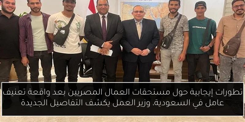 تطورات إيجابية حول مستحقات العمال المصريين بعد واقعة تعنيف عامل في السعودية، وزير العمل يكشف التفاصيل الجديدة