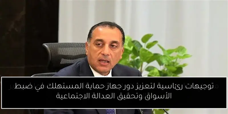 توجيهات رئاسية لتعزيز دور جهاز حماية المستهلك في ضبط الأسواق وتحقيق العدالة الاجتماعية