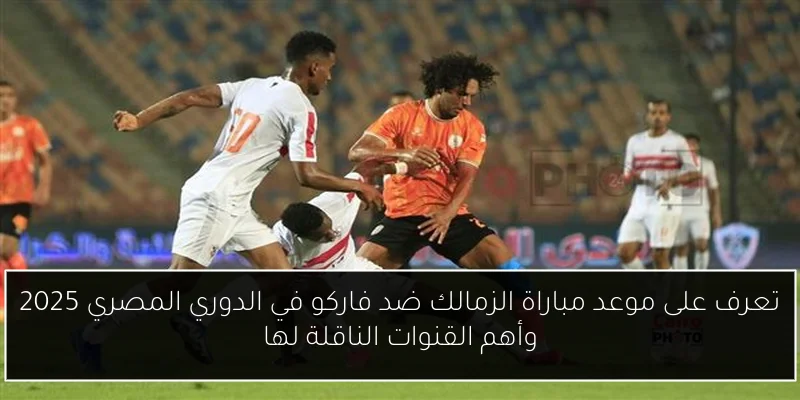 تعرف على موعد مباراة الزمالك ضد فاركو في الدوري المصري 2025 وأهم القنوات الناقلة لها