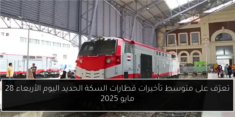 تعرّف على متوسط تأخيرات قطارات السكة الحديد اليوم الأربعاء 28 مايو 2025
