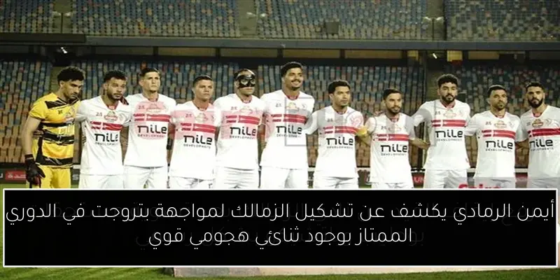 أيمن الرمادي يكشف عن تشكيل الزمالك لمواجهة بتروجت في الدوري الممتاز بوجود ثنائي هجومي قوي