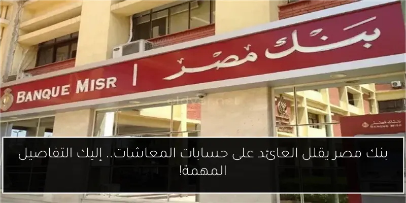بنك مصر يقلل العائد على حسابات المعاشات.. إليك التفاصيل المهمة!
