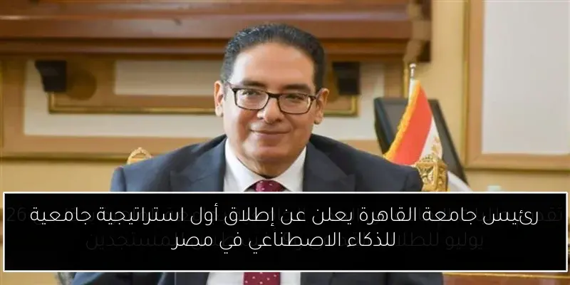 رئيس جامعة القاهرة يعلن عن إطلاق أول استراتيجية جامعية للذكاء الاصطناعي في مصر