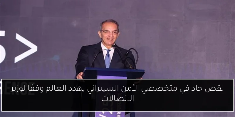 نقص حاد في متخصصي الأمن السيبراني يهدد العالم وفقًا لوزير الاتصالات