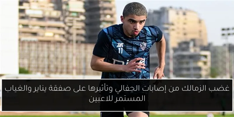 غضب الزمالك من إصابات الجفالي وتأثيرها على صفقة يناير والغياب المستمر للاعبين