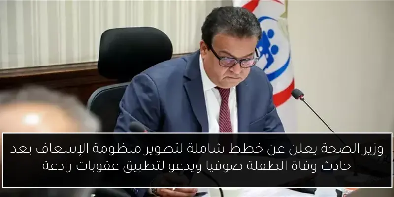 وزير الصحة يعلن عن خطط شاملة لتطوير منظومة الإسعاف بعد حادث وفاة الطفلة صوفيا ويدعو لتطبيق عقوبات رادعة