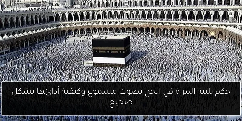 حكم تلبية المرأة في الحج بصوت مسموع وكيفية أدائها بشكل صحيح