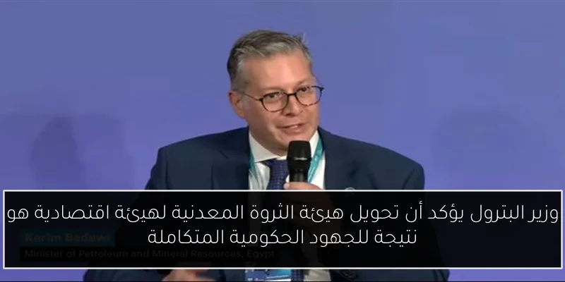 وزير البترول يؤكد أن تحويل هيئة الثروة المعدنية لهيئة اقتصادية هو نتيجة للجهود الحكومية المتكاملة