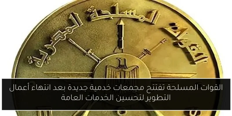 القوات المسلحة تفتتح مجمعات خدمية جديدة بعد انتهاء أعمال التطوير لتحسين الخدمات العامة