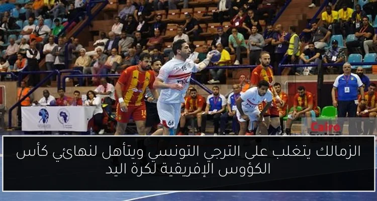 الزمالك يتغلب على الترجي التونسي ويتأهل لنهائي كأس الكؤوس الإفريقية لكرة اليد