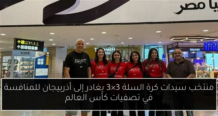 منتخب سيدات كرة السلة 3×3 يغادر إلى أذربيجان للمنافسة في تصفيات كأس العالم