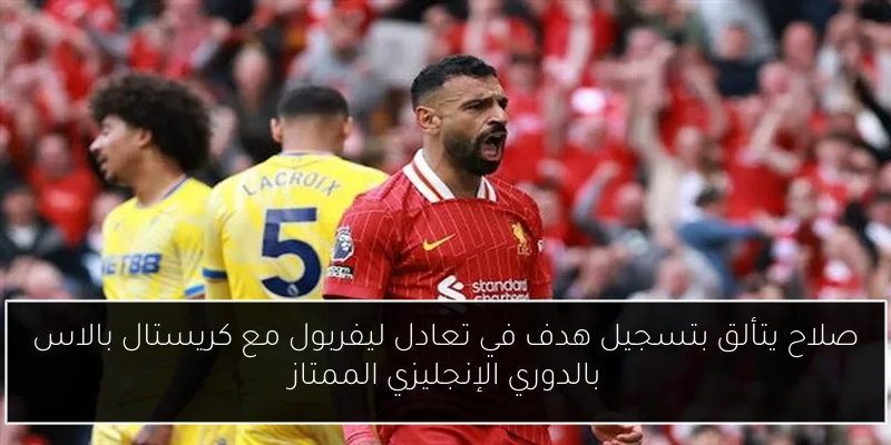 صلاح يتألق بتسجيل هدف في تعادل ليفربول مع كريستال بالاس بالدوري الإنجليزي الممتاز