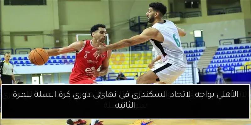 الأهلي يواجه الاتحاد السكندري في نهائي دوري كرة السلة للمرة الثانية