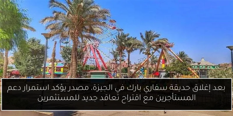 بعد إغلاق حديقة سفاري بارك في الجيزة، مصدر يؤكد استمرار دعم المستأجرين مع اقتراح تعاقد جديد للمستثمرين