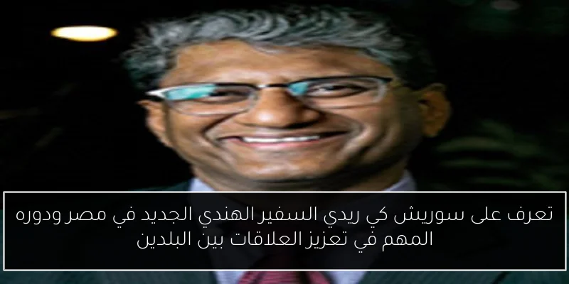 تعرف على سوريش كي ريدي السفير الهندي الجديد في مصر ودوره المهم في تعزيز العلاقات بين البلدين